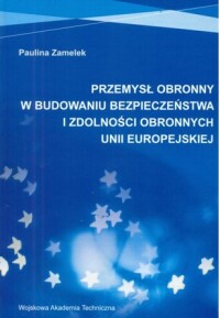 Okładka: Przemysł obronny w budowaniu bezpieczeństwa i zdolności obronnych Unii Europejskiej /