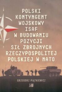 Okładka: Polski Kontyngent Wojskowy ISAF w budowaniu pozycji Sił Zbrojnych Rzeczypospolitej Polskiej w NATO /