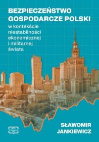 Okładka: Bezpieczeństwo gospodarcze Polski w kontekście niestabilności ekonomicznej i militarnej świata /