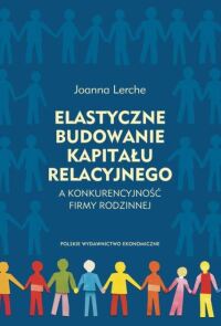 Okładka: Elastyczne budowanie kapitału relacyjnego a konkurencyjność firmy rodzinnej /