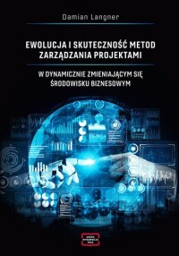 Okładka: Ewolucja i skuteczność metod zarządzania projektami w dynamicznie zmieniającym się środowisku biznesowym /